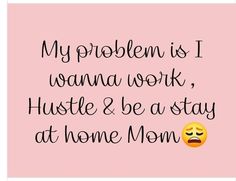 a pink background with the words my problem is i wanna work, hustle & be a stay at home mom