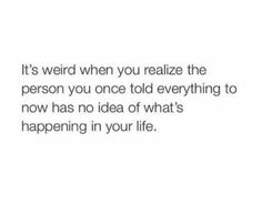 an image with the words it's weird when you relize the person you once told everything to now has no idea of what's happening in your life