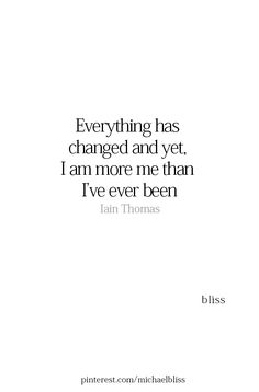 a quote that says everything has changed and yet i am more than i've ever been