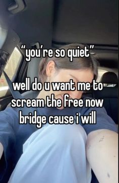 a woman sitting in the back seat of a car with text that reads, you're so quiet well do u want me to scream the free now bridge cause i will