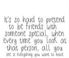 a quote that says it's so hard to pretend to be friends with someone special when every time you look at that person, all you see is everything you want to have