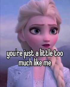 a frozen princess with the caption you're just a little too much like me