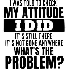 a black and white poster with the words, i was told to check my attitude did it