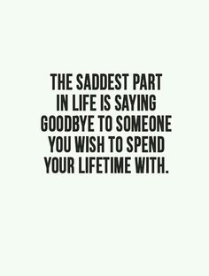 the saddest part in life is saying goodbye to someone you wish to spend your time with