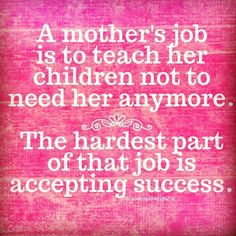 a quote on mother's job is to teach her children not to need anymore the hardest part of that job is accepting success