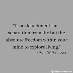 a quote from ron w ratbun on true debaclement isn't separation from life but the absolute absolute freedom within your mind to explore living