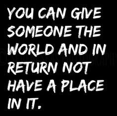 the words you can give someone the world and in return not have a place in it