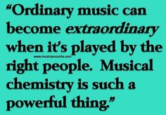 a quote that reads ordinary music can become extraordinary when it's played by the right people musical chemistry is such a powerful thing