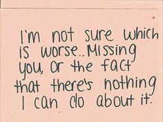 a piece of paper with the words i'm not sure which is worse missing you, or the fact that there's nothing i can do about it