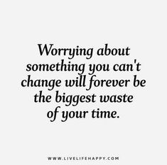 a quote that says worrying about something you can't change will forever be the biggest waste