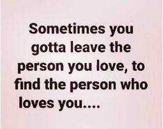 a quote that says sometimes you gota leave the person you love, to find the person who loves you