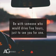 a car with the quote be with someone who would drive five hours, just to see you for one