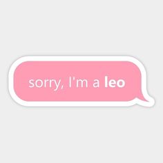 a pink speech bubble with the words sorry, i'm a leo on it