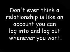 the words don't ever think a relationship is like an account you can log into and log out whenever you want