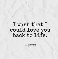 the quote i wish that i could love you back to life