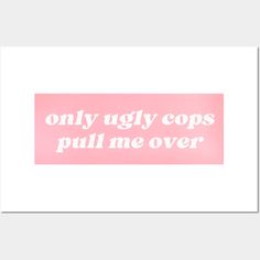 the words only ugly cops pull me over on a pink background