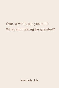 a quote that reads, once a week ask yourself what am i taking for granited?