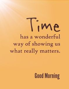 the words time has a wonderful way of showing us what really matters are good morning