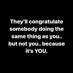 a black and white photo with the words, they'll congratulate somebody doing the same thing as you but not you because it's you