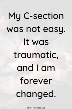 a quote that reads, my c - section was not easy it was traumatic and i am forever changed