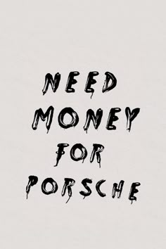 the words need money for porshe written in black ink on a white background