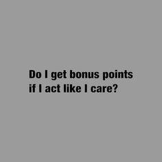 the words do i get bonus points if i act like i care?