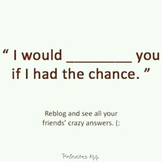 a quote that reads, i would't you if i had the chance? reblog and see all your friends crazy answers