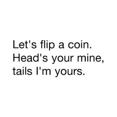 a black and white photo with the words let's flip a coin head's your mine, tails i'm yours