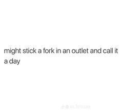 the text reads, might stick a fork in an outlet and call it a day