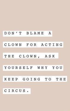 a quote that says don't blame a clown for acting the clown, ask yourself why you keep going to the circus