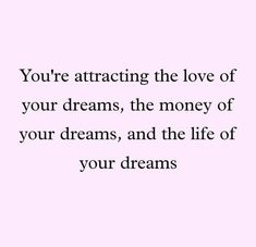 a quote that says you're attracted the love of your dreams, the money of your dreams, and the life of your dreams