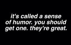 the words it's called a sense of humor, you should get one they're great