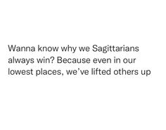 a white background with the words wanna know why we sagittarians always win? because even in our lowest places, we've lifted others up