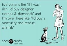 someone is like if i was rich i'd buy designer clothes & diamonds and i'm over here like i'd buy a sanctuary and rescue animals