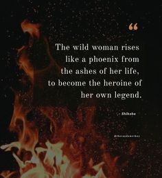 the wild woman rises like a pheonix from the ashes of her life, to become the hero of her own legend