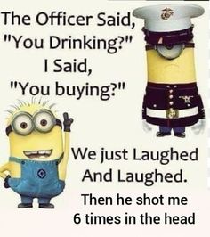 two minion cartoon characters with caption that reads, the officer said, you drinking? i said, you buying? we just launched and laughing then he shot me 6 times in the head