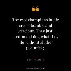 the real champions in life are so humble and graciousus they just continue doing what they do without all the posturing