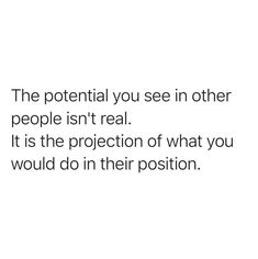 the potential you see in other people isn't real it is the projection of what you would do in their position