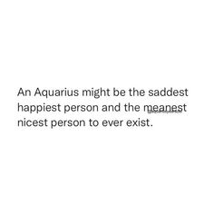 an aquarius might be the saddest happest person and the meanest nicest person to ever exit