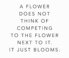 a flower does not think of competing to the flower next to it, it just blooms