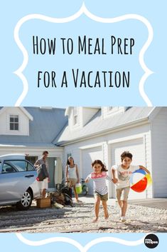 two children running in front of a house with the words how to meal prep for a vacation