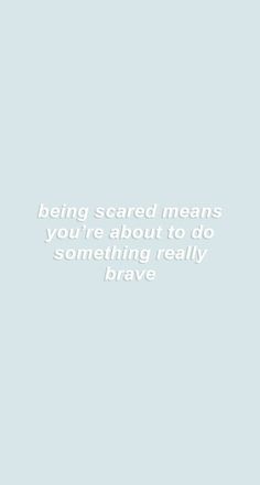 the words being scared means you're about to do something really brave