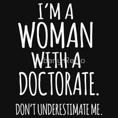 i'm a woman with a doctorate don't underestimate me