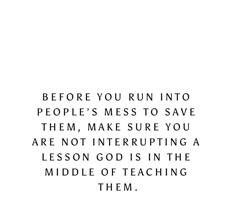 a quote that reads before you run into people's mess to save them, make sure you are not interrupping a lesson god is in the middle of teaching them