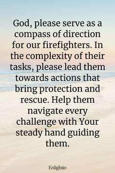 Prayer for Firefighters (Compass of Direction): God, please serve as a compass of direction for our firefighters. In the complexity of their tasks, please lead them towards actions that bring protection and rescue. Help them navigate every challenge with Your steady hand guiding them.