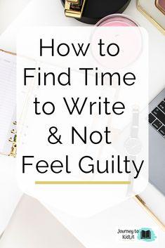 a desk with a laptop, notebook and other office supplies on it text reads how to find time to write & not feel guilt