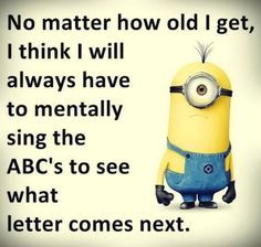 a minion saying no matter how old i get, i think i will always have to mentally sing the abc's to see what letter comes next