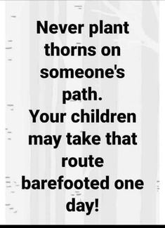 a black and white photo with the words never plant thorns on someone's path your children may take that route barefooted one day