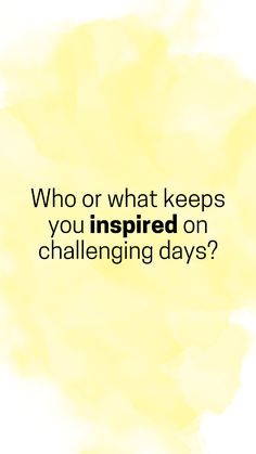 a yellow background with the words who or what keeps you inspired on challenging days?