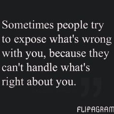 someones people try to expose what's wrong with you, because they can't handle what's right about you